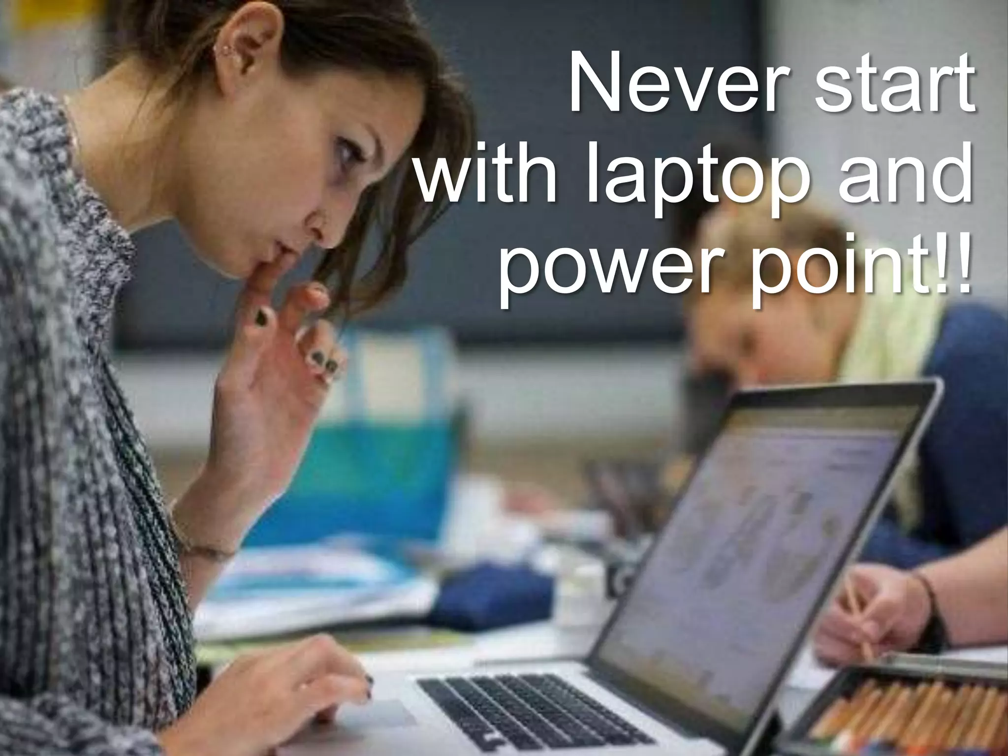 Never start
with laptop and
power point!!