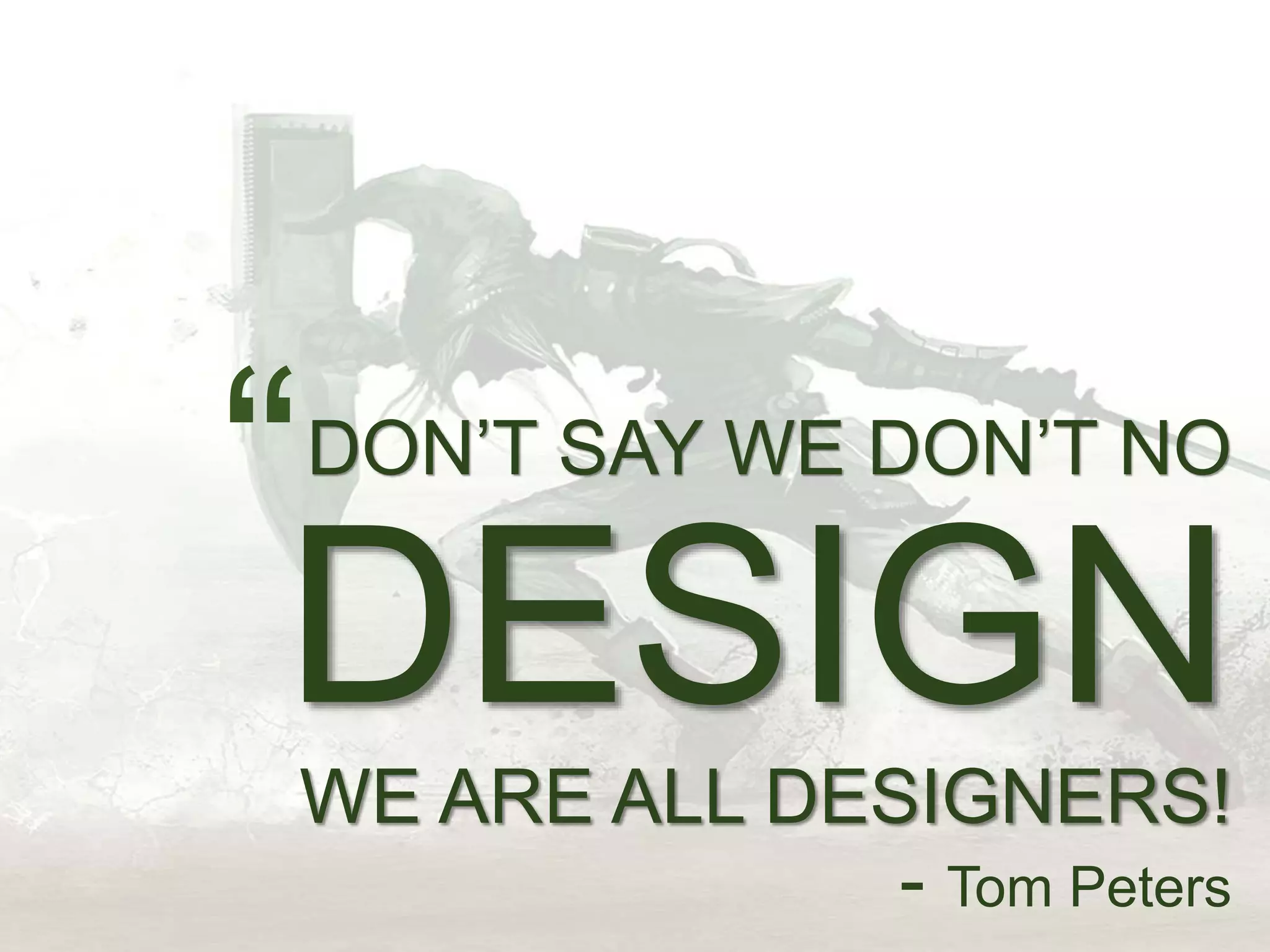 DON’T SAY WE DON’T NO
DESIGNWE ARE ALL DESIGNERS!
- Tom Peters
“