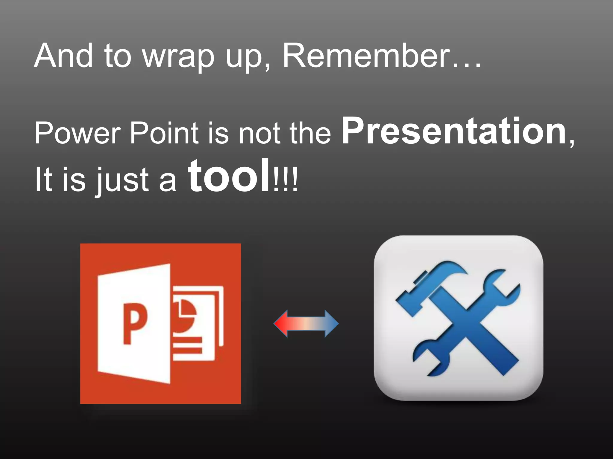 And to wrap up, Remember…
Power Point is not the Presentation,
It is just a tool!!!
