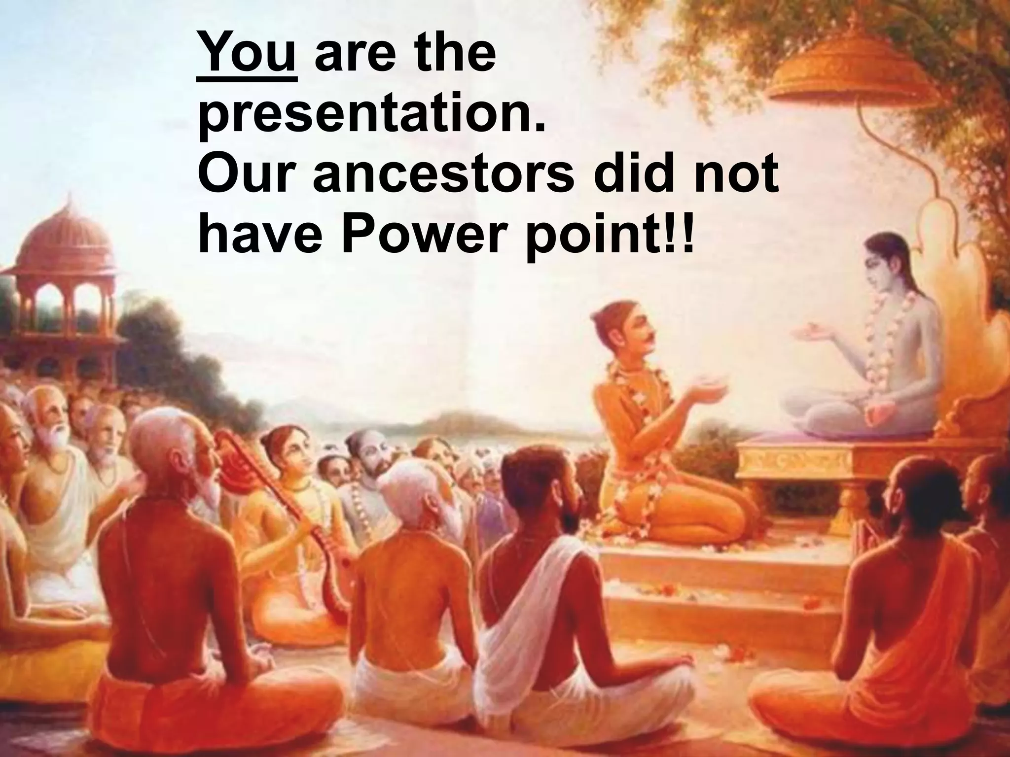 You are the
presentation.
Our ancestors did not
have Power point!!