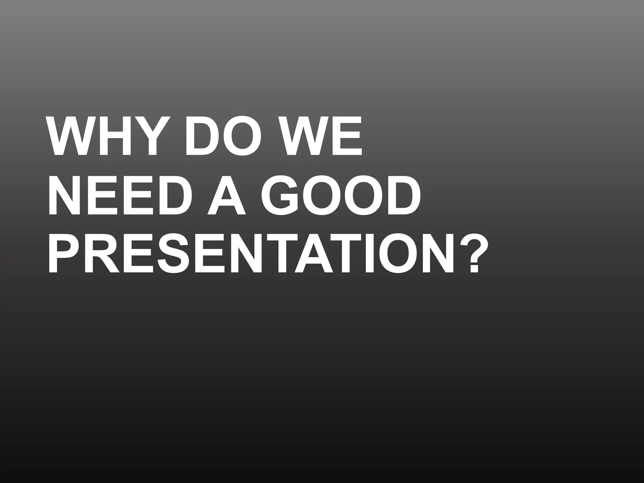 WHY DO WE
NEED A GOOD
PRESENTATION?