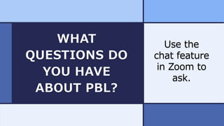 WHAT
QUESTIONS DO
YOU HAVE
ABOUT PBL?
Use the
chat feature
in Zoom to
ask.
 