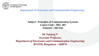 Department of Electronics and Communication Engineering
Subject : Principles of Communication Systems
Course Code : BEC 403
Semester : 4th Sem
Dr Nataraj V
Associate Professor,
Department of Electronics and Communication Engineering
RVITM, Bengaluru - 560076
 