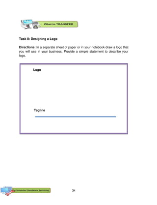 34
Task 8: Designing a Logo
Directions: In a separate sheet of paper or in your notebook draw a logo that
you will use in your business. Provide a simple statement to describe your
logo.
Tagline
Logo
 