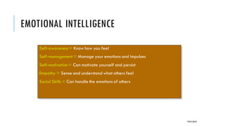 EMOTIONAL INTELLIGENCE
POOJA MALIK
Self-awareness= Know how you feel
Self-management = Manage your emotions and impulses
Self-motivation = Can motivate yourself and persist
Empathy = Sense and understand what others feel
Social Skills = Can handle the emotions of others
 
