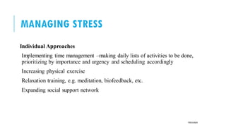 MANAGING STRESS
Individual Approaches
Implementing time management –making daily lists of activities to be done,
prioritizing by importance and urgency and scheduling accordingly
Increasing physical exercise
Relaxation training, e.g. meditation, biofeedback, etc.
Expanding social support network
POOJA MALIK
 