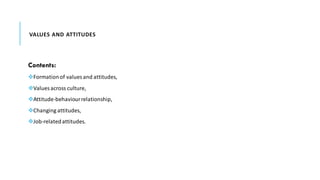 VALUES AND ATTITUDES
Contents:
❖Formationof values and attitudes,
❖Values across culture,
❖Attitude-behaviourrelationship,
❖Changing attitudes,
❖Job-relatedattitudes.
 