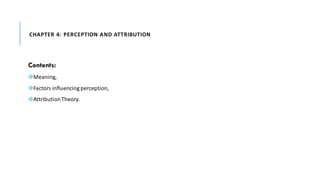 CHAPTER 4: PERCEPTION AND ATTRIBUTION
Contents:
❖Meaning,
❖Factors influencing perception,
❖AttributionTheory.
 