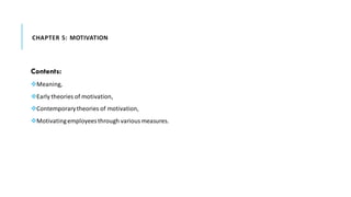 CHAPTER 5: MOTIVATION
Contents:
❖Meaning,
❖Early theories of motivation,
❖Contemporarytheories of motivation,
❖Motivatingemployeesthrough variousmeasures.
 