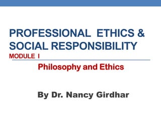 PROFESSIONAL ETHICS &
SOCIAL RESPONSIBILITY
MODULE I
By Dr. Nancy Girdhar
Philosophy and Ethics
 