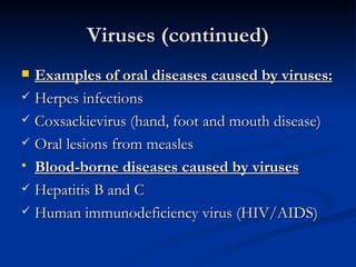 Viruses (continued) Examples of oral diseases caused by viruses: Herpes infections Coxsackievirus (hand, foot and mouth disease) Oral lesions from measles Blood-borne diseases caused by viruses Hepatitis B and C Human immunodeficiency virus (HIV/AIDS) 