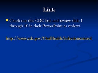 Link Check out this CDC link and review slide 1 through 10 in their PowerPoint as review: http://www.cdc.gov/OralHealth/infectioncontrol/guidelines/ppt.htm    