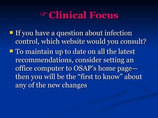 Clinical Focus If you have a question about infection control, which website would you consult? To maintain up to date on all the latest recommendations, consider setting an office computer to OSAP’s home page—then you will be the “first to know” about any of the new changes 