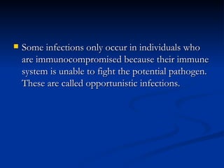 Some infections only occur in individuals who are immunocompromised because their immune system is unable to fight the potential pathogen. These are called opportunistic infections. 