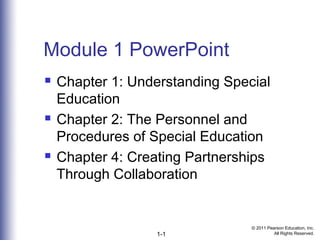 © 2011 Pearson Education, Inc.
All Rights Reserved.1-1
Module 1 PowerPoint
 Chapter 1: Understanding Special
Education
 Chapter 2: The Personnel and
Procedures of Special Education
 Chapter 4: Creating Partnerships
Through Collaboration
 