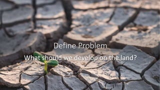 Define Problem
What should we develop on the land?
 