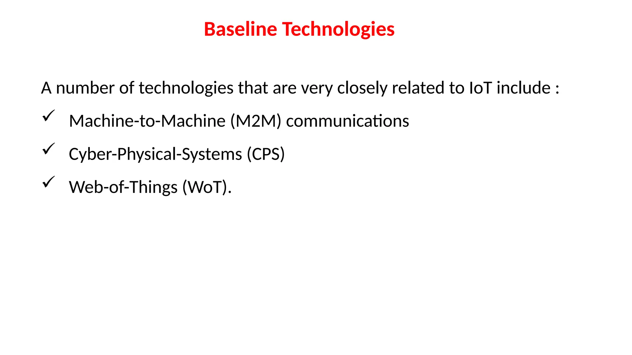 Baseline Technologies
A number of technologies that are very closely related to IoT include :
 Machine-to-Machine (M2M) communications
 Cyber-Physical-Systems (CPS)
 Web-of-Things (WoT).
 