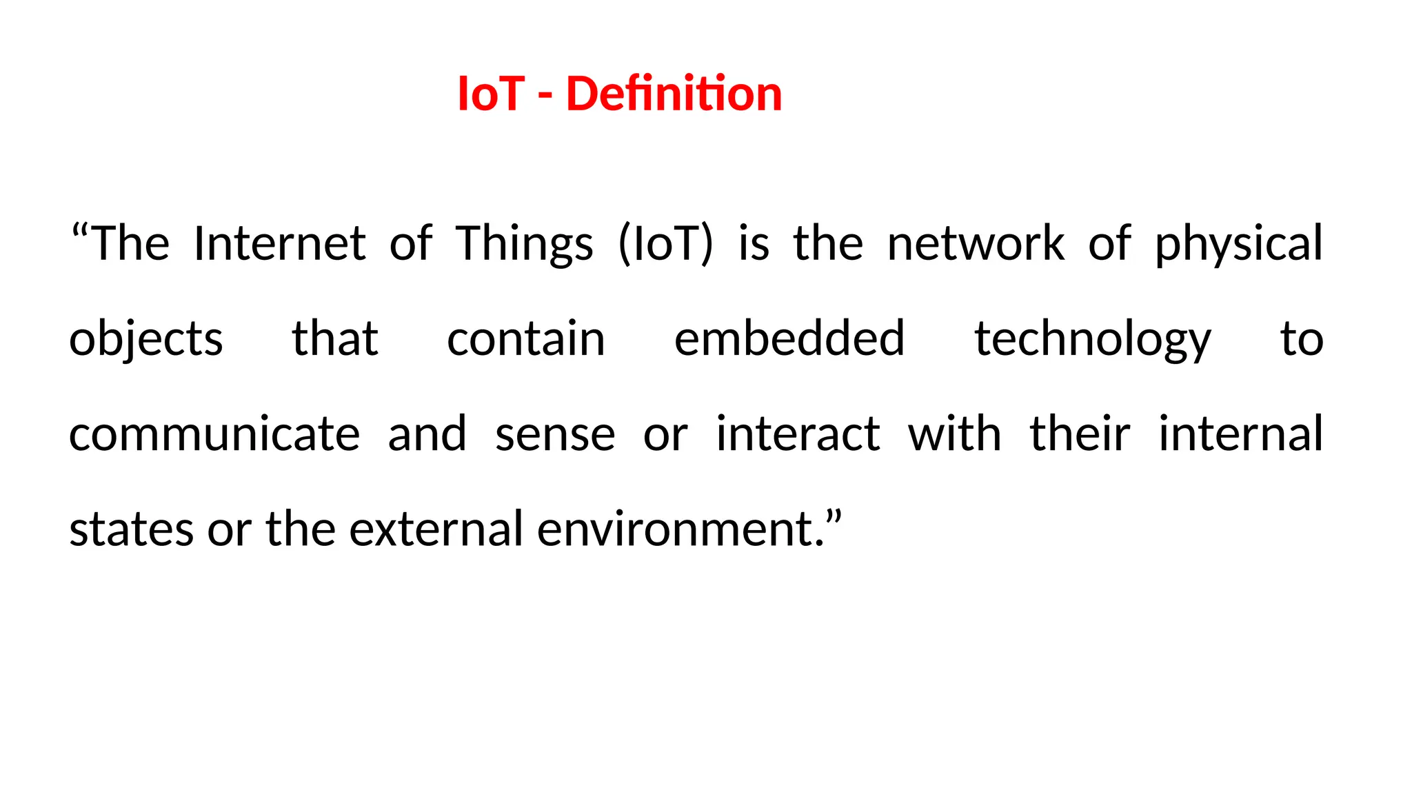 “The Internet of Things (IoT) is the network of physical
objects that contain embedded technology to
communicate and sense or interact with their internal
states or the external environment.”
IoT - Definition
 