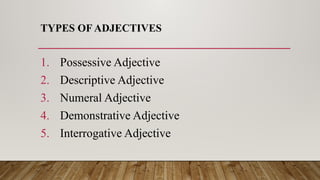 TYPES OF ADJECTIVES
1. Possessive Adjective
2. Descriptive Adjective
3. Numeral Adjective
4. Demonstrative Adjective
5. Interrogative Adjective
 