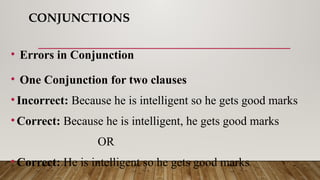CONJUNCTIONS
• Errors in Conjunction
• One Conjunction for two clauses
•Incorrect: Because he is intelligent so he gets good marks
•Correct: Because he is intelligent, he gets good marks
OR
•Correct: He is intelligent so he gets good marks
 