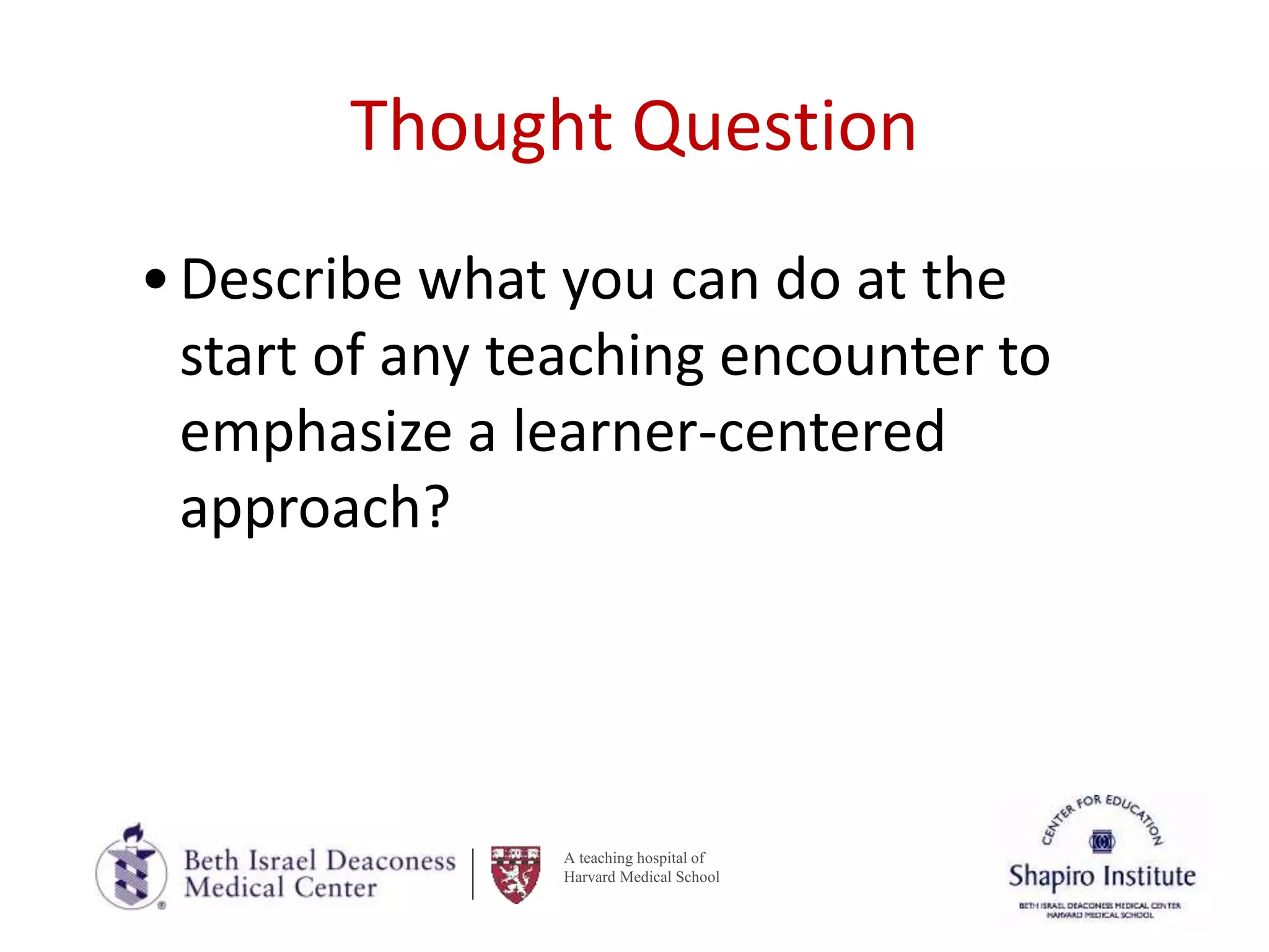 A teaching hospital of
Harvard Medical School
Thought Question
•Describe what you can do at the
start of any teaching encounter to
emphasize a learner-centered
approach?
 