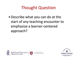 A teaching hospital of
Harvard Medical School
Thought Question
•Describe what you can do at the
start of any teaching encounter to
emphasize a learner-centered
approach?
 