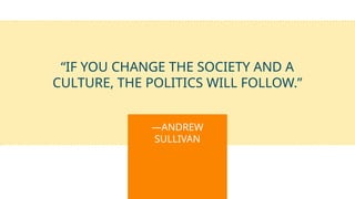 —ANDREW
SULLIVAN
“IF YOU CHANGE THE SOCIETY AND A
CULTURE, THE POLITICS WILL FOLLOW.”
 