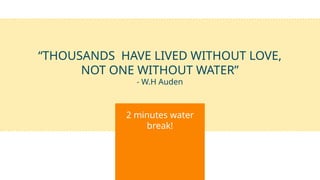 2 minutes water
break!
“THOUSANDS HAVE LIVED WITHOUT LOVE,
NOT ONE WITHOUT WATER”
- W.H Auden
 