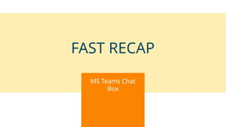 FAST RECAP
MS Teams Chat
Box
 