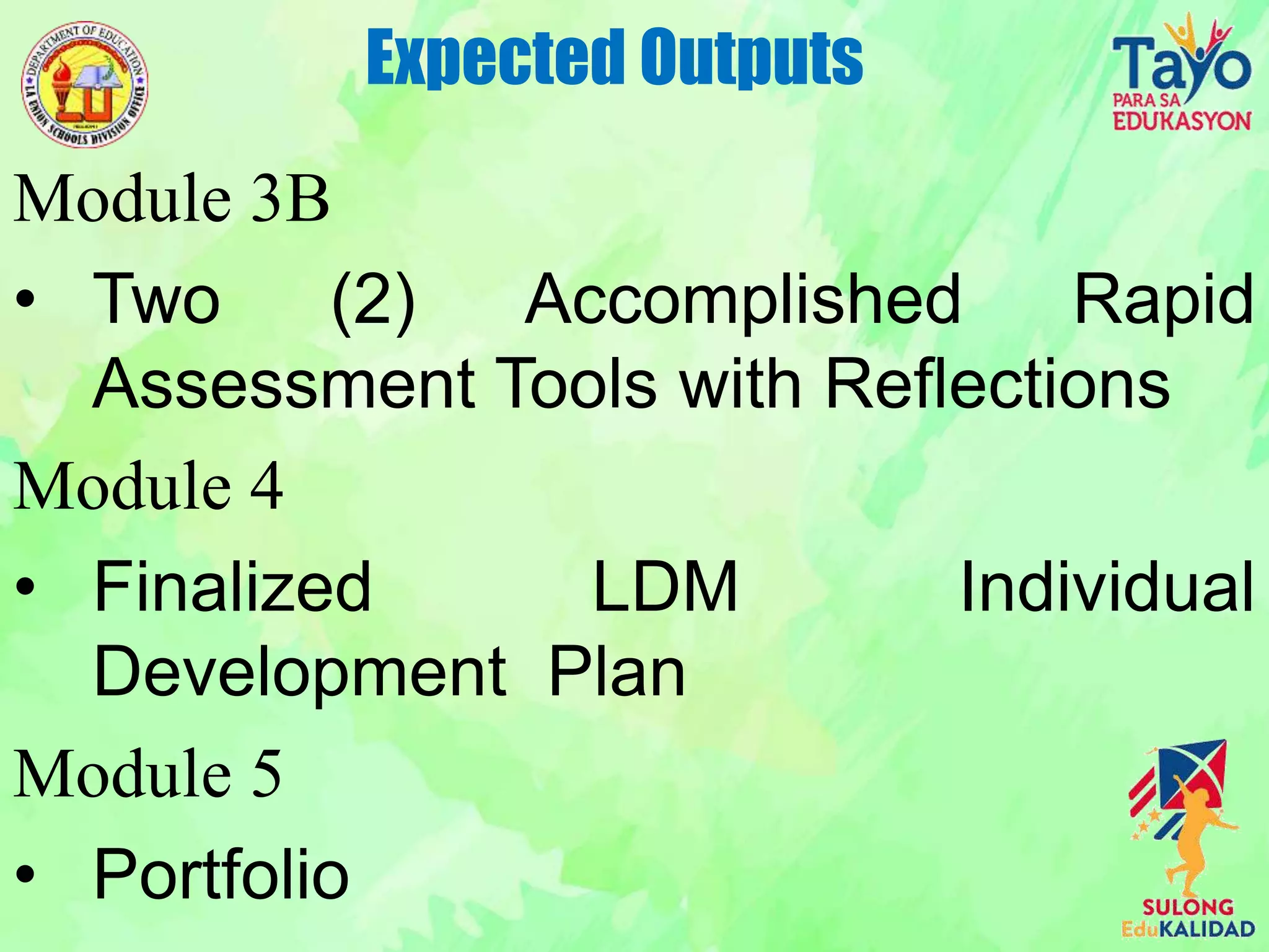 Module 3B
• Two (2) Accomplished Rapid
Assessment Tools with Reflections
Module 4
• Finalized LDM Individual
Development Plan
Module 5
• Portfolio
Expected Outputs
 