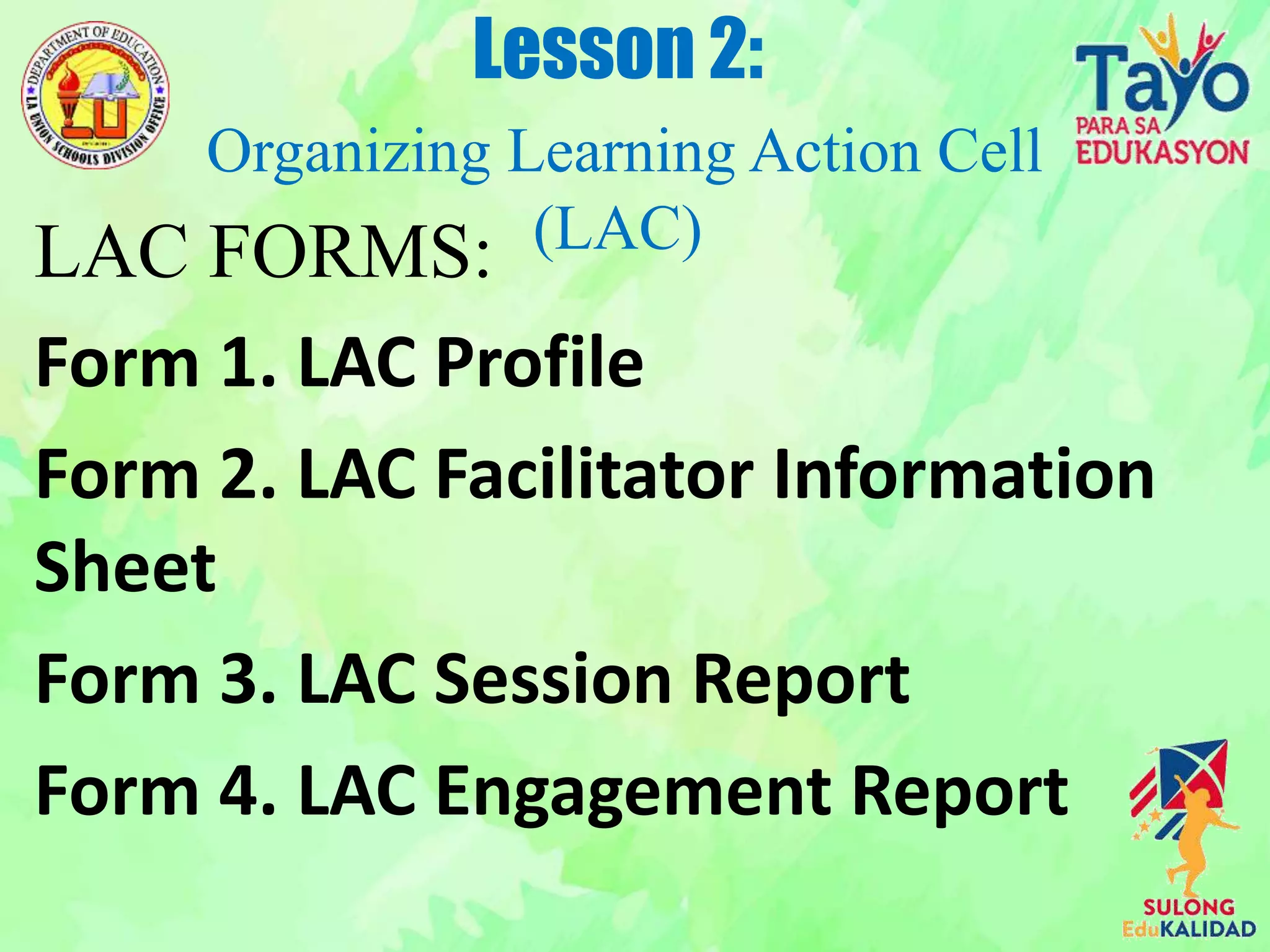 LAC FORMS:
Form 1. LAC Profile
Form 2. LAC Facilitator Information
Sheet
Form 3. LAC Session Report
Form 4. LAC Engagement Report
Lesson 2:
Organizing Learning Action Cell
(LAC)
 