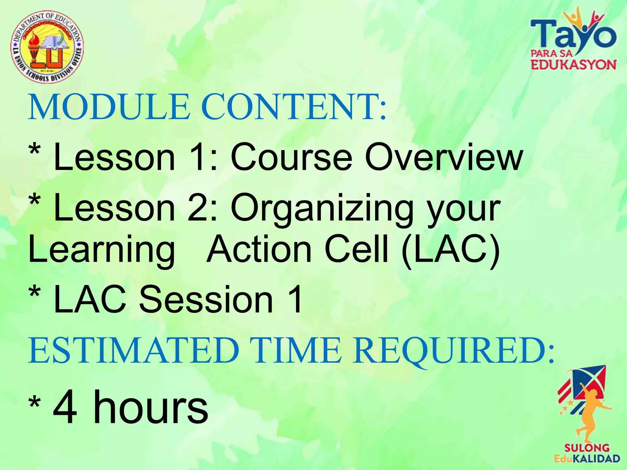 MODULE CONTENT:
* Lesson 1: Course Overview
* Lesson 2: Organizing your
Learning Action Cell (LAC)
* LAC Session 1
ESTIMATED TIME REQUIRED:
* 4 hours
 