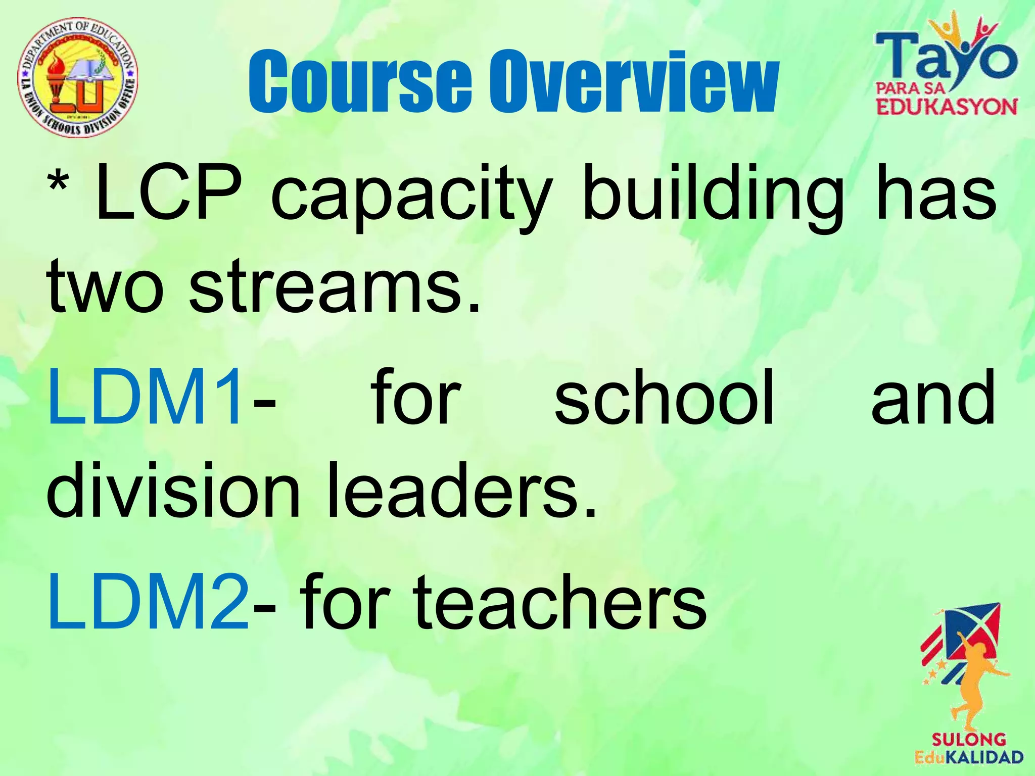 * LCP capacity building has
two streams.
LDM1- for school and
division leaders.
LDM2- for teachers
Course Overview
 