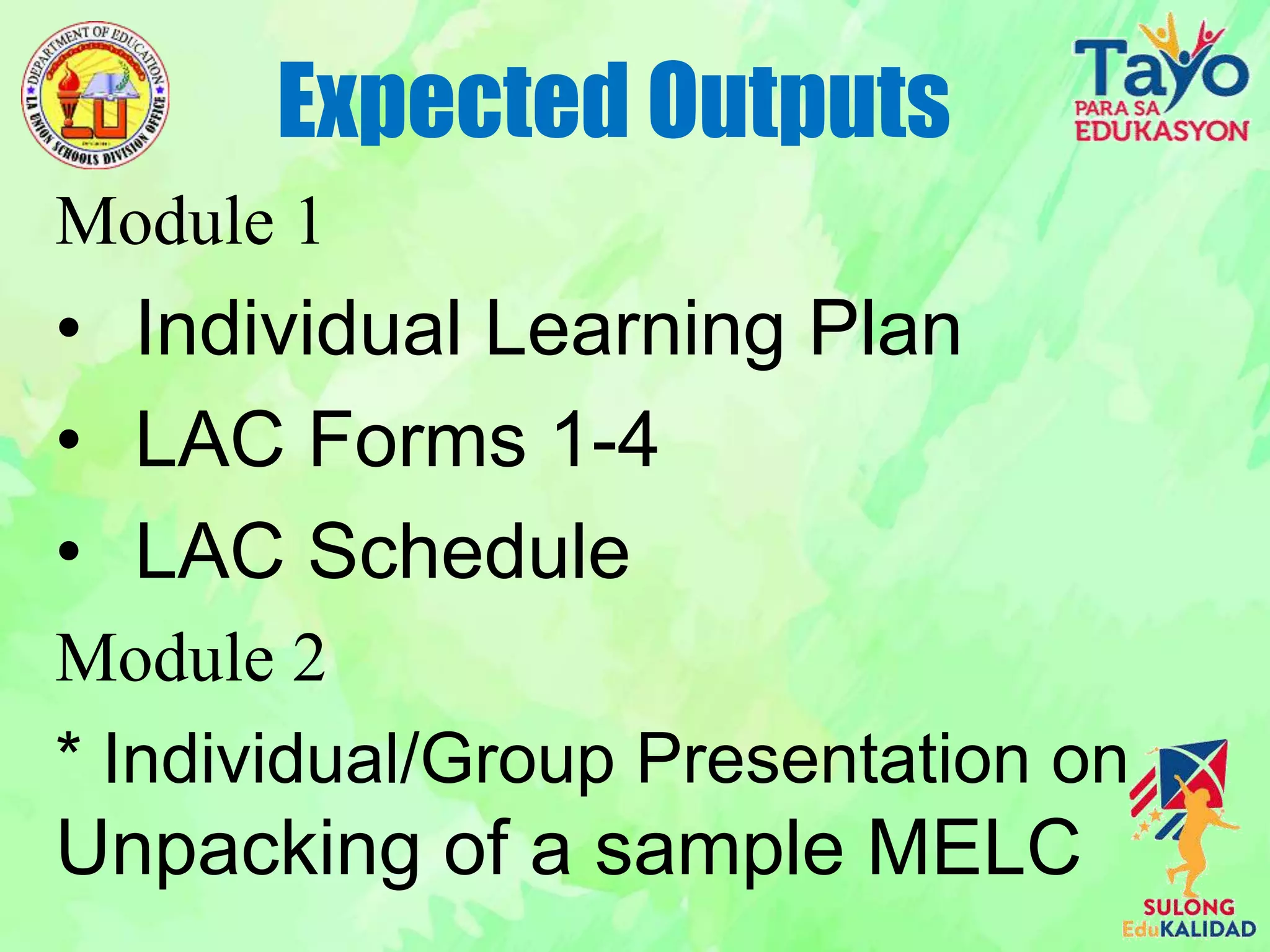 Module 1
• Individual Learning Plan
• LAC Forms 1-4
• LAC Schedule
Module 2
* Individual/Group Presentation on
Unpacking of a sample MELC
Expected Outputs
 