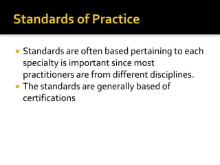  Standards are often based pertaining to each 
specialty is important since most 
practitioners are from different disciplines. 
 The standards are generally based of 
certifications 
 
