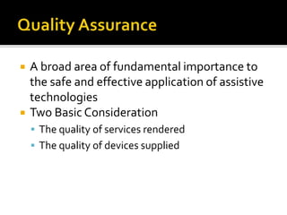 A broad area of fundamental importance to 
the safe and effective application of assistive 
technologies 
 Two Basic Consideration 
 The quality of services rendered 
 The quality of devices supplied 
 
