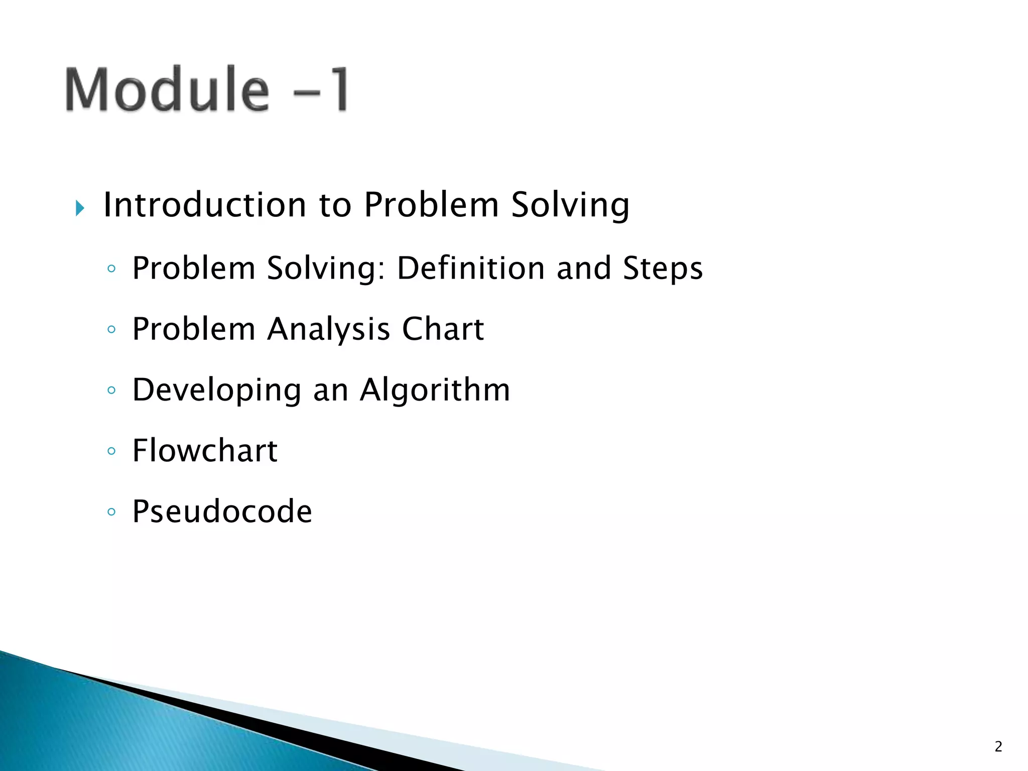  Introduction to Problem Solving
◦ Problem Solving: Definition and Steps
◦ Problem Analysis Chart
◦ Developing an Algorithm
◦ Flowchart
◦ Pseudocode
2
 