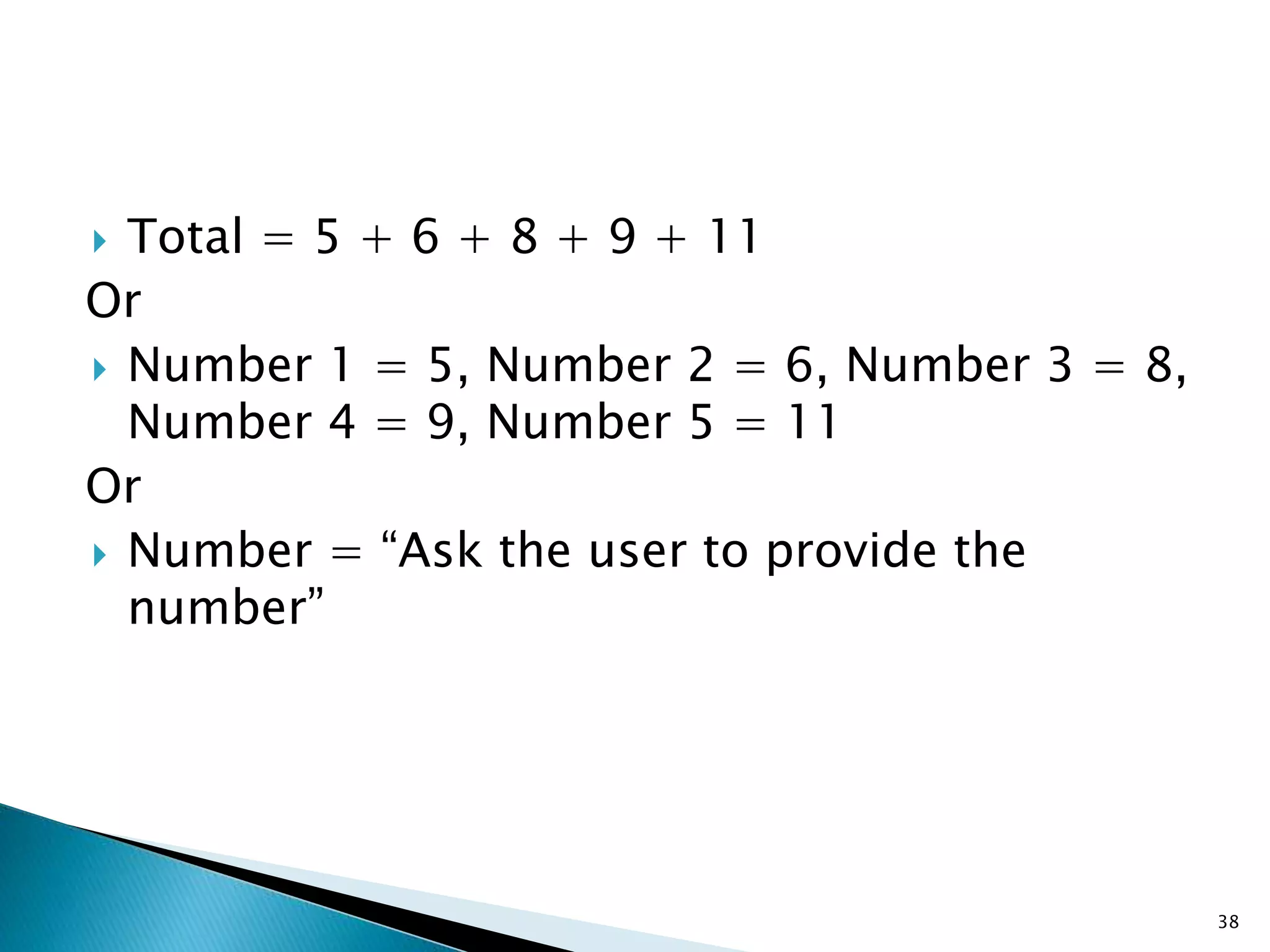  Total = 5 + 6 + 8 + 9 + 11
Or
 Number 1 = 5, Number 2 = 6, Number 3 = 8,
Number 4 = 9, Number 5 = 11
Or
 Number = “Ask the user to provide the
number”
38
 