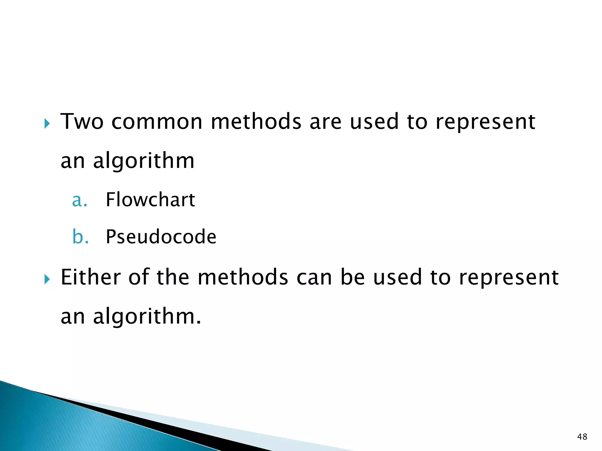  Two common methods are used to represent
an algorithm
a. Flowchart
b. Pseudocode
 Either of the methods can be used to represent
an algorithm.
48
 