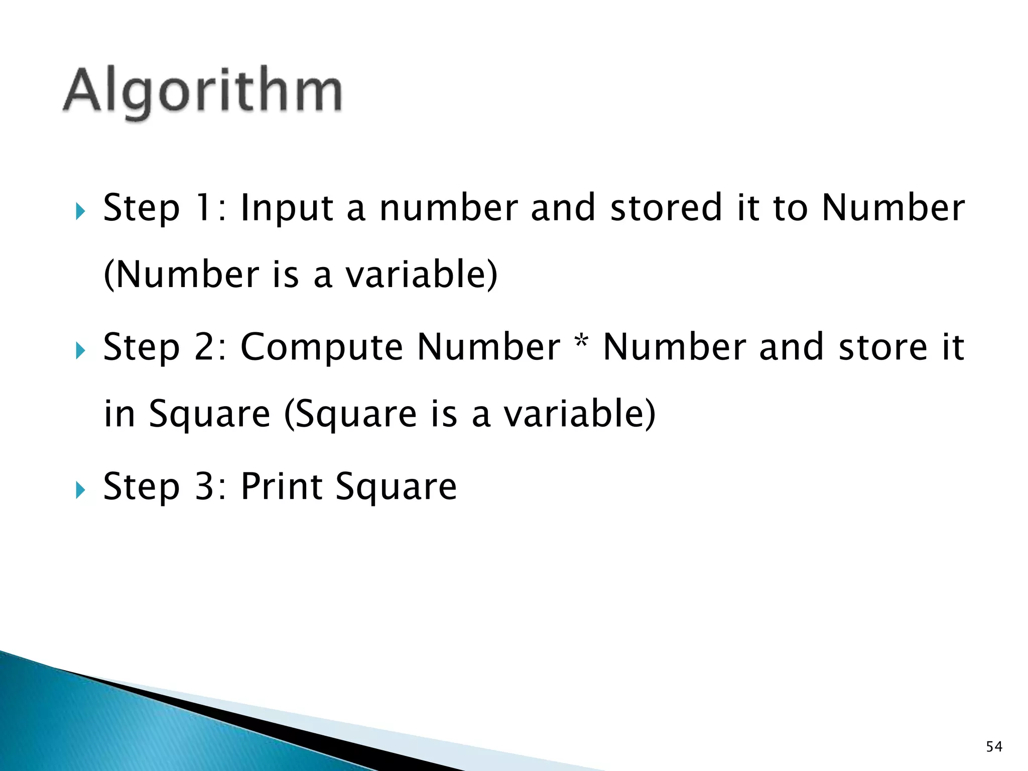  Step 1: Input a number and stored it to Number
(Number is a variable)
 Step 2: Compute Number * Number and store it
in Square (Square is a variable)
 Step 3: Print Square
54
 