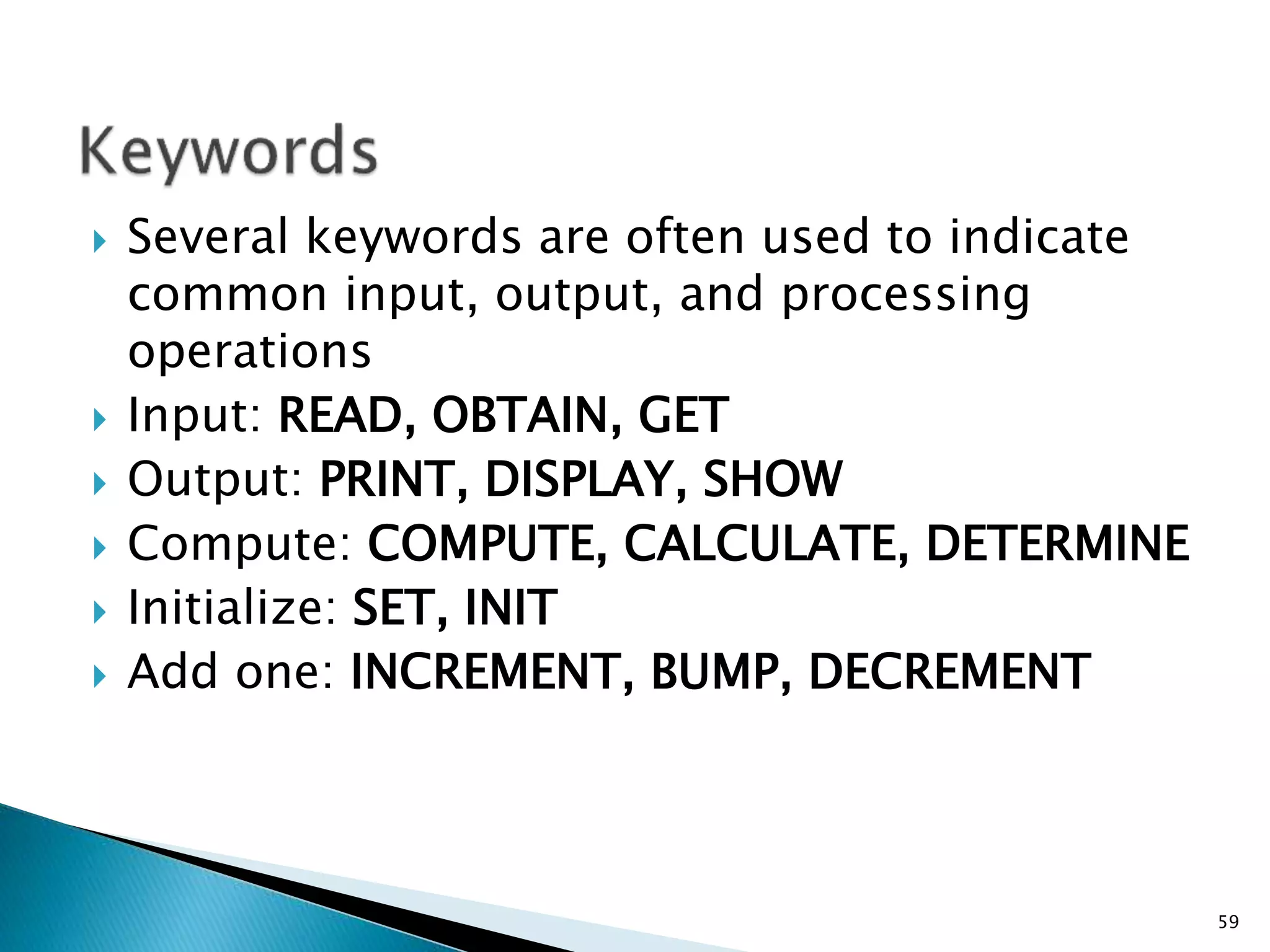  Several keywords are often used to indicate
common input, output, and processing
operations
 Input: READ, OBTAIN, GET
 Output: PRINT, DISPLAY, SHOW
 Compute: COMPUTE, CALCULATE, DETERMINE
 Initialize: SET, INIT
 Add one: INCREMENT, BUMP, DECREMENT
59
 