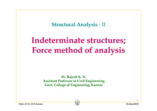 Structural Analysis - II
Indeterminate structures;Indeterminate structures;
Force method of analysis
Dr. Rajesh K. N.
Assistant Professor in Civil EngineeringAssistant Professor in Civil Engineering
Govt. College of Engineering, Kannur
Dept. of CE, GCE Kannur Dr.RajeshKN
1
 