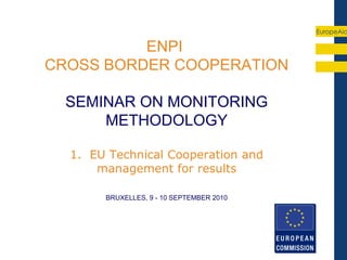 EuropeAid

          ENPI
CROSS BORDER COOPERATION

  SEMINAR ON MONITORING
      METHODOLOGY

  1. EU Technical Cooperation and
      management for results

       BRUXELLES, 9 - 10 SEPTEMBER 2010
 