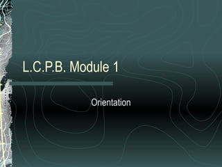 L.C.P.B. Module 1 Orientation 