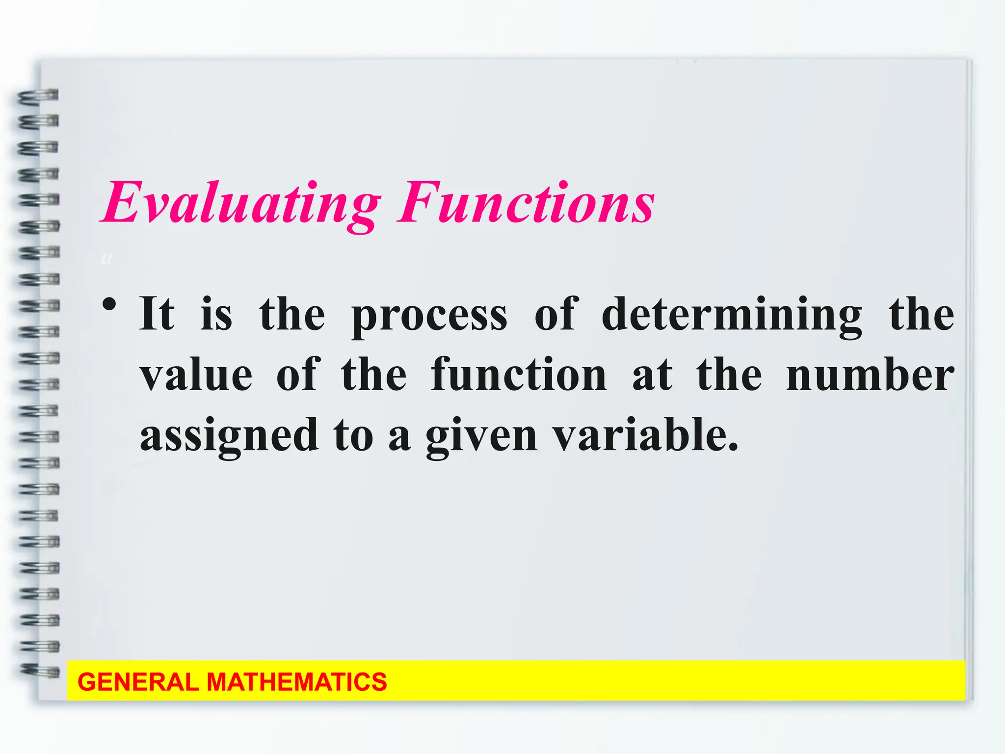 Evaluating Functions
a
• It is the process of determining the
value of the function at the number
assigned to a given variable.
GENERAL MATHEMATICS
 