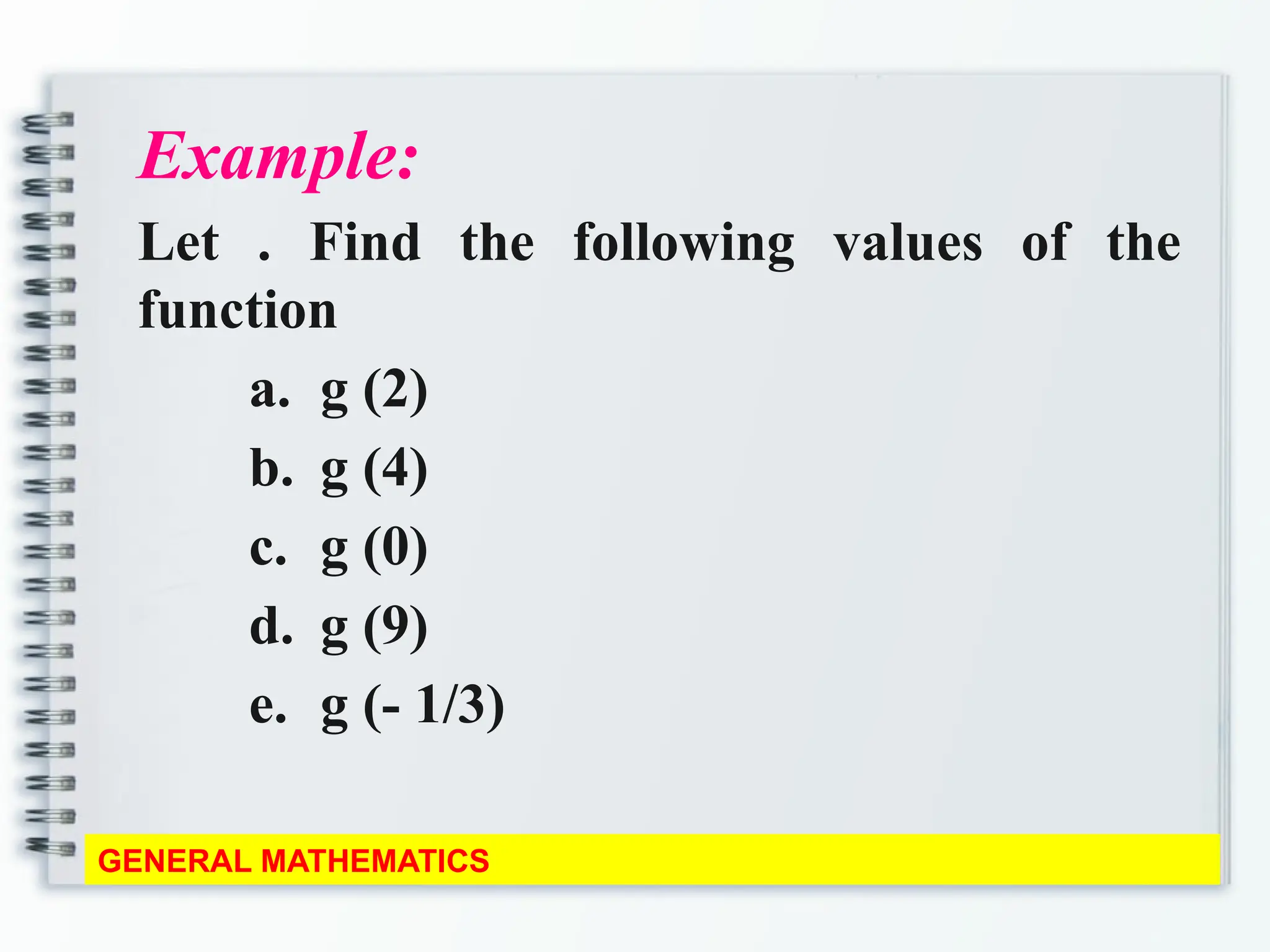 Example:
Let . Find the following values of the
function
a. g (2)
b. g (4)
c. g (0)
d. g (9)
e. g (- 1/3)
GENERAL MATHEMATICS
 