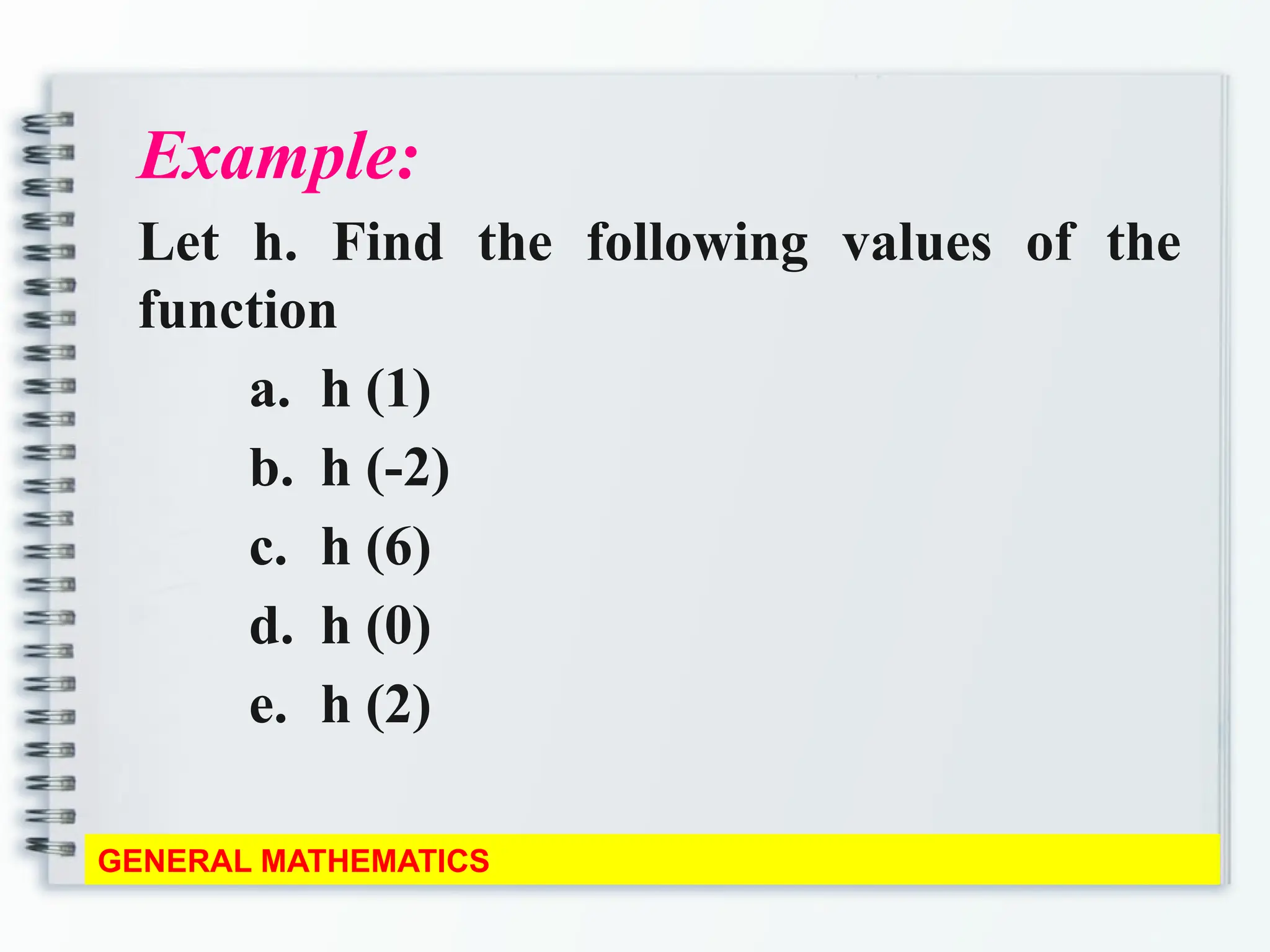 Example:
Let h. Find the following values of the
function
a. h (1)
b. h (-2)
c. h (6)
d. h (0)
e. h (2)
GENERAL MATHEMATICS
 