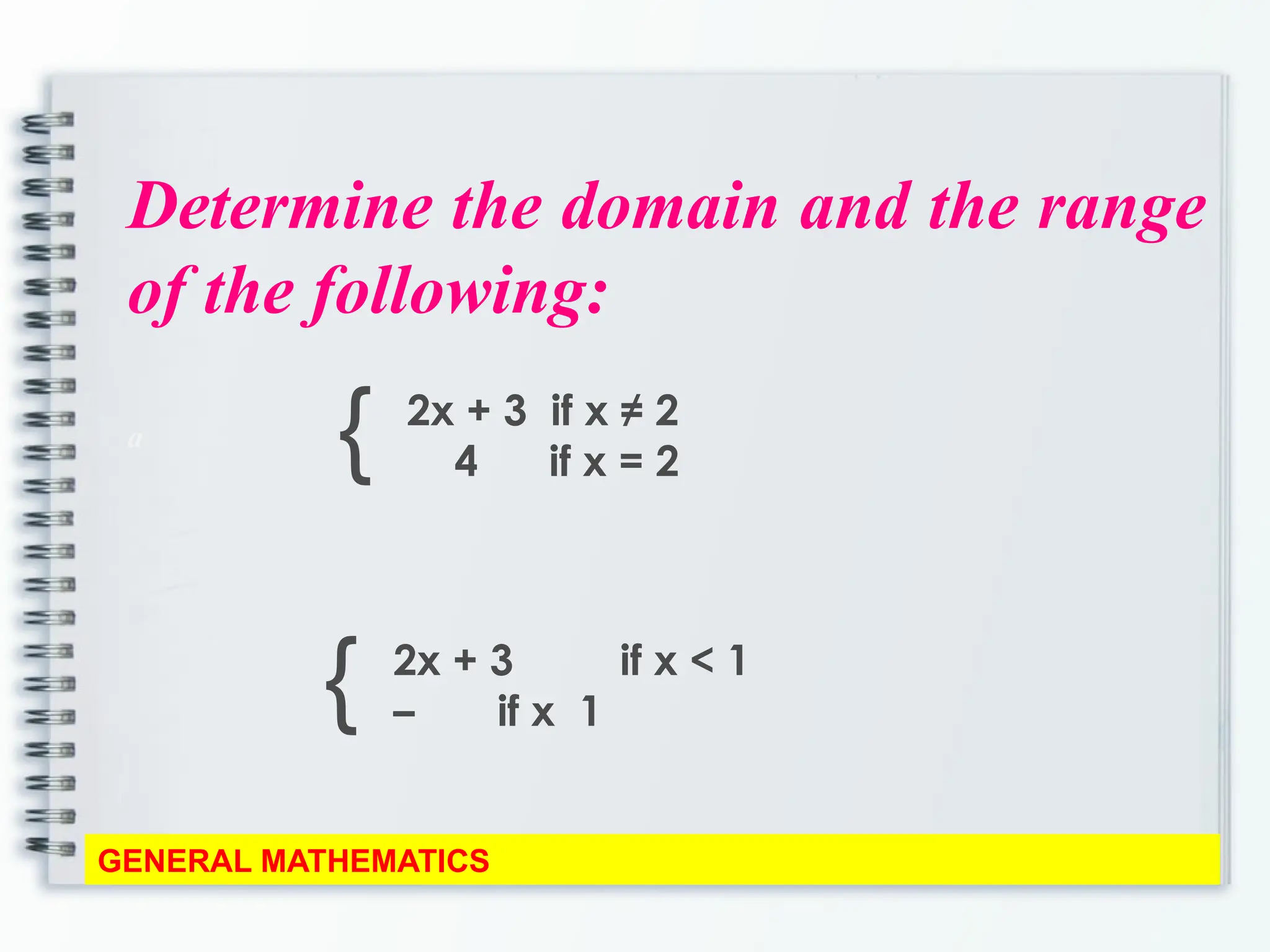 Determine the domain and the range
of the following:
a
GENERAL MATHEMATICS
{ 2x + 3 if x ≠ 2
4 if x = 2
{ 2x + 3 if x < 1
– if x 1
 