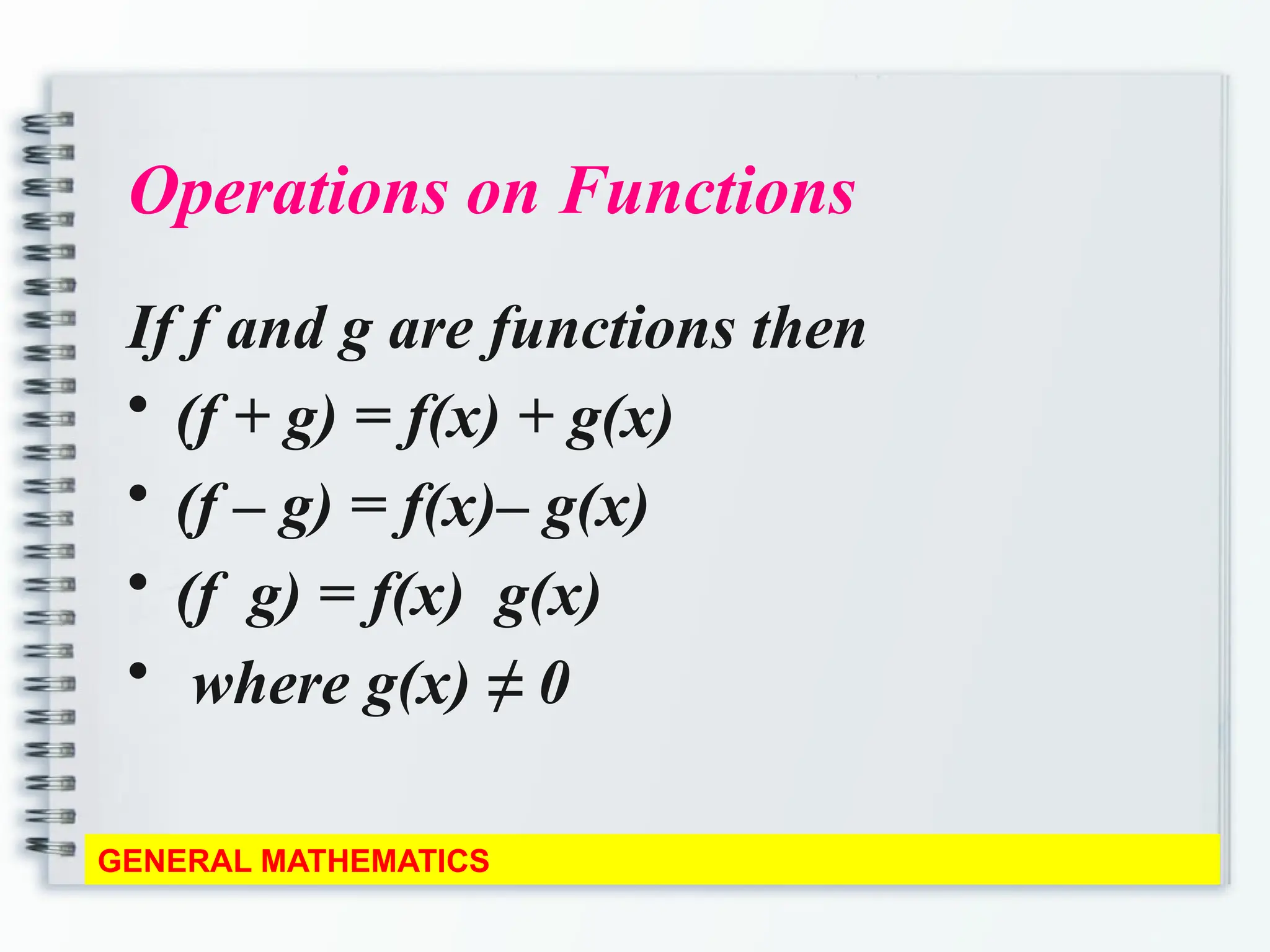 Operations on Functions
If f and g are functions then
• (f + g) = f(x) + g(x)
• (f – g) = f(x)– g(x)
• (f g) = f(x) g(x)
• where g(x) ≠ 0
GENERAL MATHEMATICS
 