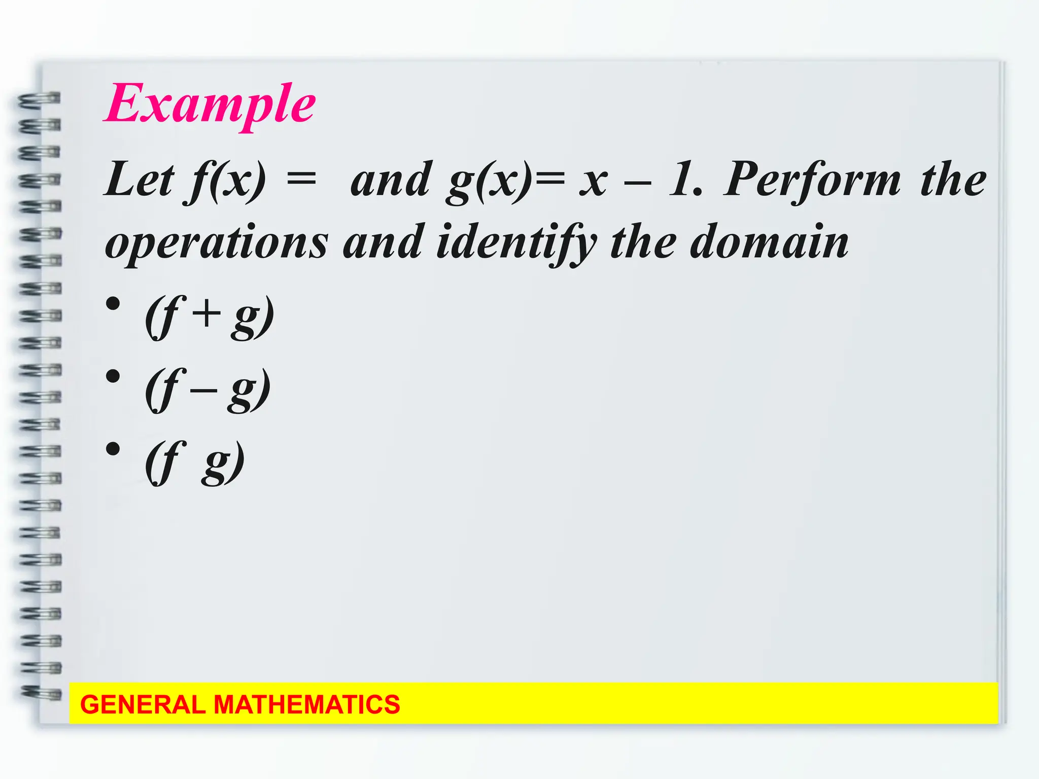 Example
Let f(x) = and g(x)= x – 1. Perform the
operations and identify the domain
• (f + g)
• (f – g)
• (f g)
GENERAL MATHEMATICS
 